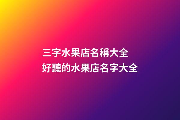 三字水果店名稱大全 好聽的水果店名字大全